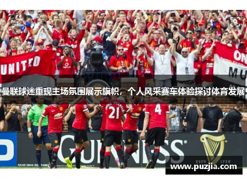 曼联球迷重现主场氛围展示旗帜，个人风采赛车体验探讨体育发展