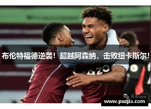 布伦特福德逆袭！超越阿森纳，击败纽卡斯尔！